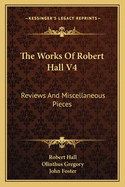 The Works Of Robert Hall V4: Reviews And Miscellaneous Pieces