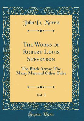 The Works of Robert Louis Stevenson, Vol. 3: The Black Arrow; The Merry Men and Other Tales (Classic Reprint) - Morris, John D