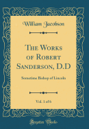 The Works of Robert Sanderson, D.D, Vol. 1 of 6: Sometime Bishop of Lincoln (Classic Reprint)