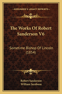 The Works of Robert Sanderson V6: Sometime Bishop of Lincoln (1854)