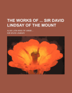 The Works of ... Sir David Lindsay of the Mount: Alias Lion King of Arms