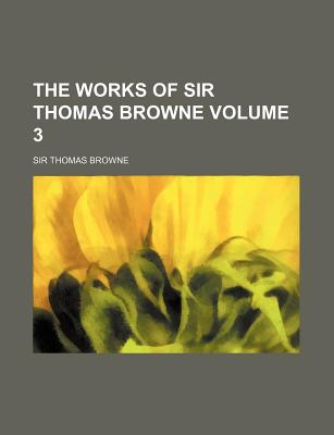 The Works of Sir Thomas Browne Volume 3 - Browne, Thomas, Sir