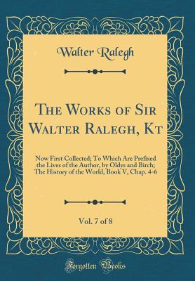 The Works of Sir Walter Ralegh, Kt, Vol. 7 of 8: Now First Collected; To Which Are Prefixed the Lives of the Author, by Oldys and Birch; The History of the World, Book V, Chap. 4-6 (Classic Reprint) - Ralegh, Walter, Sir