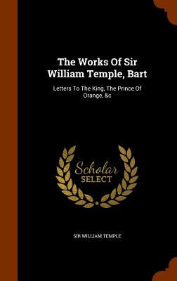 The Works of Sir William Temple, Bart: Letters to the King, the Prince of Orange, &C - Temple, Sir William (Creator)