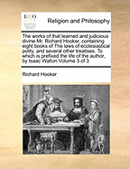 The Works of That Learned and Judicious Divine Mr. Richard Hooker, Containing Eight Books of the Laws of Ecclesiastical Polity, and Several