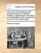 The Works of That Learned and Judicious Divine, Mr. Richard Hooker, in Eight Books of the Laws of Ecclesiastical Polity, Compleated Out of His Own Manuscripts.