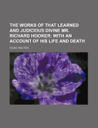 The Works of That Learned and Judicious Divine Mr. Richard Hooker: With an Account of His Life and Death