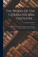 The Works Of The Celebrated Mrs. Centlivre ...: Love's Contrivance. Busy Body. Marplot In Lisbon. Platonic Lady. Perplexed Lovers. Cruel Gift