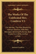 The Works of the Celebrated Mrs. Centlivre V3: The Wonder; The Man Bewitch'd; Gotham Election; Wife Well Managed; Bickerstaff's Burial; Bold Stroke for a Wife; Artifice (1760)