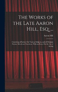 The Works of the Late Aaron Hill, Esq; ...: Consisting of Letters On Various Subjects, and of Original Poems, Moral and Facetious. With an Essay On the Art of Acting