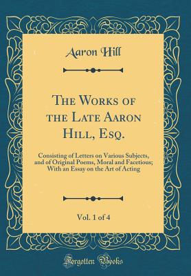 The Works of the Late Aaron Hill, Esq., Vol. 1 of 4: Consisting of Letters on Various Subjects, and of Original Poems, Moral and Facetious; With an Essay on the Art of Acting (Classic Reprint) - Hill, Aaron