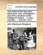 The Works of the Late John Maclaurin, Esq. of Dreghorn, One of the Senators of the College of Justice, and F. R. S. Edinr, Vol. 1 of 2 (Classic Reprint)