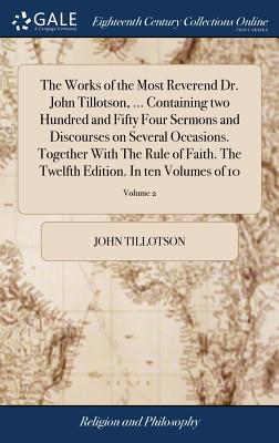 The Works of the Most Reverend Dr. John Tillotson, ... Containing two Hundred and Fifty Four Sermons and Discourses on Several Occasions. Together With The Rule of Faith. The Twelfth Edition. In ten Volumes of 10; Volume 2 - Tillotson, John