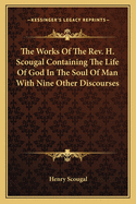 The Works of the REV. H. Scougal: Containing the Life of God in the Soul of Man with Nine Other Discourses on Important Subjects, to Which Is Added a Sermon Preached at the Author's Funeral
