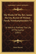 The Works Of The Rev. James Hervey, Rector Of Weston-Favell, Northamptonshire V1: To Which Is Prefixed The Life Of The Author (1837)