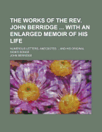 The Works of the Rev. John Berridge ... with an Enlarged Memoir of His Life: Numerous Letters, Anecdotes ... and His Original Sion's Songs