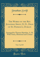 The Works of the Rev. Jonathan Swift, D. D., Dean of St. Patrick's, Dublin, Vol. 5 of 19: Arranged by Thomas Sheridan, A. M. with Notes, Historical and Critical (Classic Reprint)