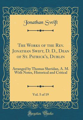 The Works of the Rev. Jonathan Swift, D. D., Dean of St. Patrick's, Dublin, Vol. 5 of 19: Arranged by Thomas Sheridan, A. M. with Notes, Historical and Critical (Classic Reprint) - Swift, Jonathan