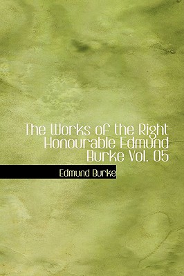 The Works of the Right Honourable Edmund Burke Vol. 05 - Burke, Edmund, Prof., III, PhD