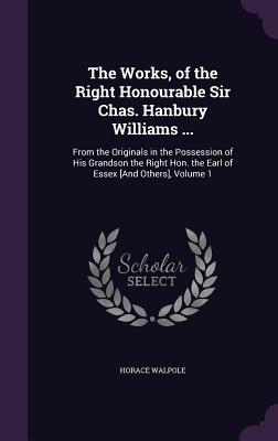 The Works, of the Right Honourable Sir Chas. Hanbury Williams ...: From the Originals in the Possession of His Grandson the Right Hon. the Earl of Essex [And Others], Volume 1 - Walpole, Horace