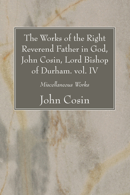 The Works of the Right Reverend Father in God, John Cosin, Lord Bishop of Durham. vol. IV - Cosin, John