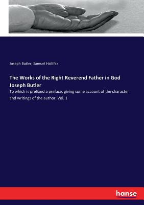 The Works of the Right Reverend Father in God Joseph Butler: To which is prefixed a preface, giving some account of the character and writings of the author. Vol. 1 - Butler, Joseph, and Hallifax, Samuel