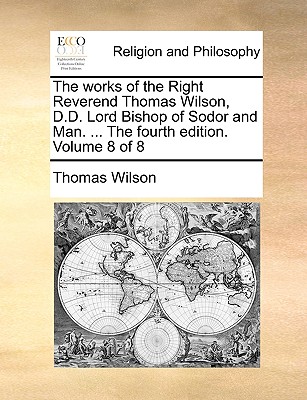 The Works of the Right Reverend Thomas Wilson, D.D. Lord Bishop of Sodor and Man. ... the Fourth Edition. Volume 8 of 8 - Wilson, Thomas