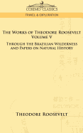 The Works of Theodore Roosevelt - Volume V: Through the Brazilian Wilderness and Papers on Natural History