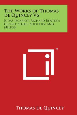 The Works of Thomas de Quincey V6: Judas Iscariot; Richard Bentley; Cicero; Secret Societies; And Milton - de Quincey, Thomas