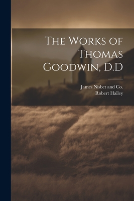 The Works of Thomas Goodwin, D.D - Halley, Robert, and James Nisbet and Co (Creator)