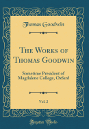 The Works of Thomas Goodwin, Vol. 2: Sometime President of Magdalene College, Oxford (Classic Reprint)