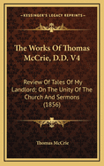 The Works of Thomas McCrie, D.D. V4: Review of Tales of My Landlord; On the Unity of the Church and Sermons (1856)