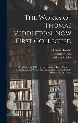 The Works of Thomas Middleton, Now First Collected: Trick to Catch the Old One. the Family of Love. Your Five Gallants. a Mad World, My Masters. the Roaring Girl, by Middleton and Dekker - Dyce, Alexander, and Middleton, Thomas, and Rowley, William