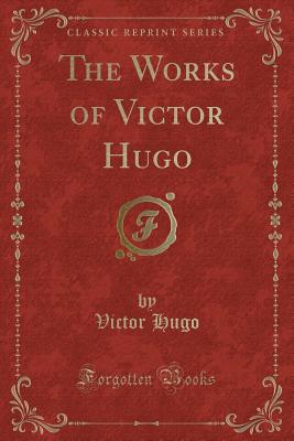 The Works of Victor Hugo (Classic Reprint) - Hugo, Victor