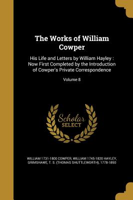 The Works of William Cowper: His Life and Letters by William Hayley: Now First Completed by the Introduction of Cowper's Private Correspondence; Volume 8 - Cowper, William 1731-1800, and Hayley, William 1745-1820, and Grimshawe, T S (Thomas Shuttleworth) (Creator)