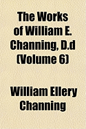 The Works of William E. Channing, D.D (Volume 6)