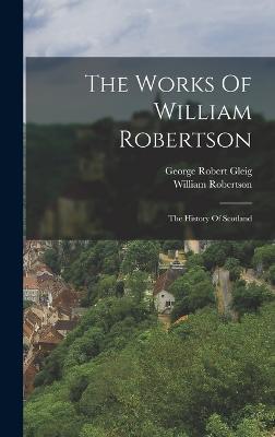 The Works Of William Robertson: The History Of Scotland - Robertson, William, and George Robert Gleig (Creator)