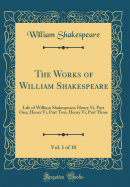 The Works of William Shakespeare, Vol. 1 of 10: Life of William Shakespeare; Henry VI, Part One; Henry VI, Part Two; Henry VI, Part Three (Classic Reprint)