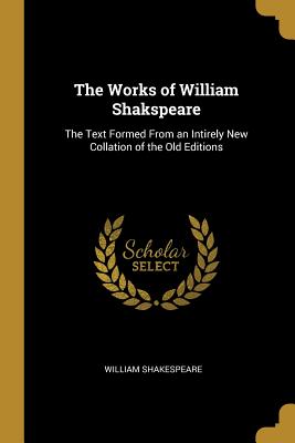 The Works of William Shakspeare: The Text Formed From an Intirely New Collation of the Old Editions - Shakespeare, William
