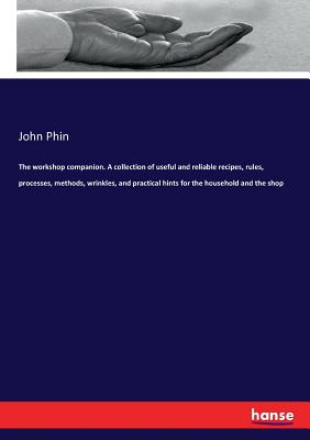 The workshop companion. A collection of useful and reliable recipes, rules, processes, methods, wrinkles, and practical hints for the household and the shop - Phin, John