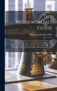 The Workwoman's Guide: Containing Instructions to the Inexperienced in Cutting out and Completing Those Articles of Wearing Apparel, &c. Which Are Ususally Made at Home: Also, Explanations on Upholstery, Straw- Platting, Bonnet-making, Knitting, &c.