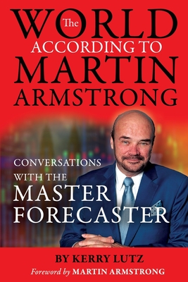 The World According to Martin Armstrong: Conversations with the Master Forecaster - Lutz, Kerry, and Armstrong, Martin (Foreword by)