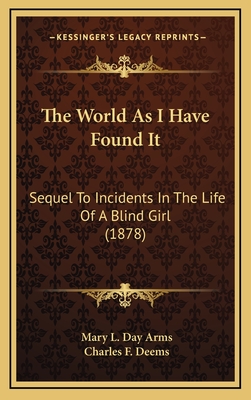 The World as I Have Found It: Sequel to Incidents in the Life of a Blind Girl (1878) - Arms, Mary L Day, and Deems, Charles F (Introduction by)