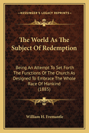 The World As The Subject Of Redemption: Being An Attempt To Set Forth The Functions Of The Church As Designed To Embrace The Whole Race Of Mankind (1885)