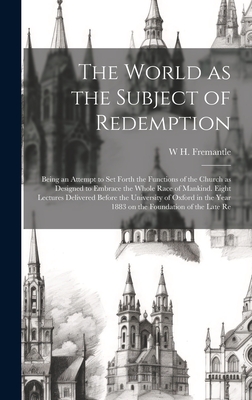 The World as the Subject of Redemption: Being an Attempt to set Forth the Functions of the Church as Designed to Embrace the Whole Race of Mankind. Eight Lectures Delivered Before the University of Oxford in the Year 1883 on the Foundation of the Late Re - Fremantle, W H 1831-1916