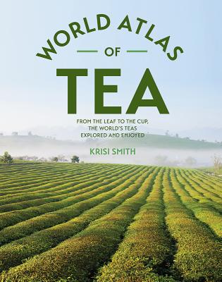 The World Atlas of Tea: From the Leaf to the Cup, the World's Teas Explored and Enjoyed - Smith, Krisi