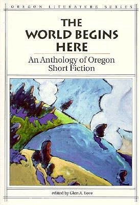 The World Begins Here: An Anthology of Oregon Short Fiction - Love, Glen A