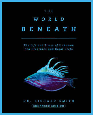 The World Beneath: The Life and Times of Unknown Sea Creatures and Coral Reefs - Smith, Richard, Dr.