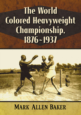 The World Colored Heavyweight Championship, 1876-1937 - Baker, Mark Allen