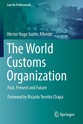 The World Customs Organization: Past, Present and Future - Jurez Allende, Hctor Hugo, and Paz, Andrea Mara (Translated by), and Martinez Adalid, Victoria (Translated by)